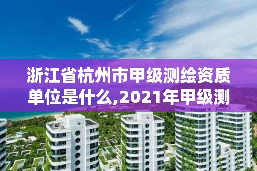 浙江省杭州市甲级测绘资质单位是什么,2021年甲级测绘资质。