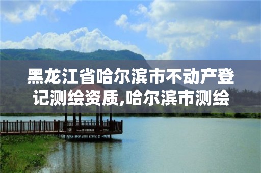 黑龙江省哈尔滨市不动产登记测绘资质,哈尔滨市测绘院。