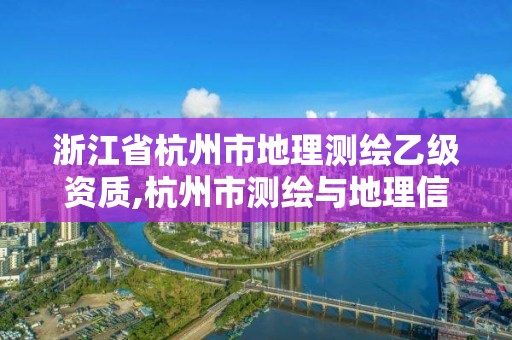 浙江省杭州市地理测绘乙级资质,杭州市测绘与地理信息行业协会