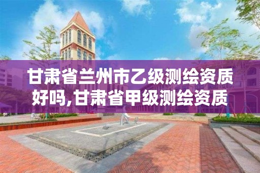 甘肃省兰州市乙级测绘资质好吗,甘肃省甲级测绘资质单位