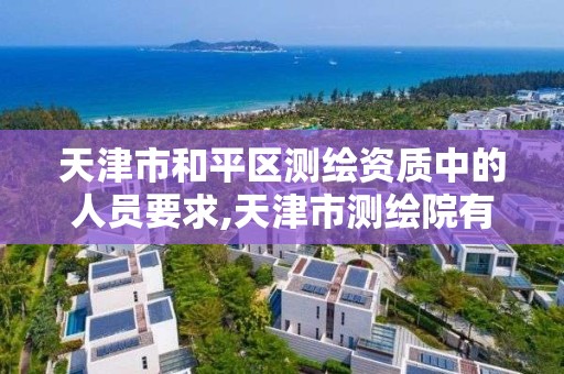 天津市和平区测绘资质中的人员要求,天津市测绘院有限公司资质