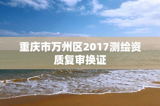 重庆市万州区2017测绘资质复审换证