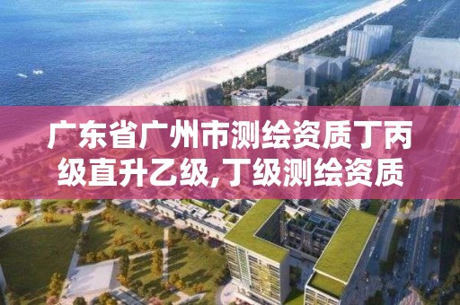 广东省广州市测绘资质丁丙级直升乙级,丁级测绘资质人员要求。