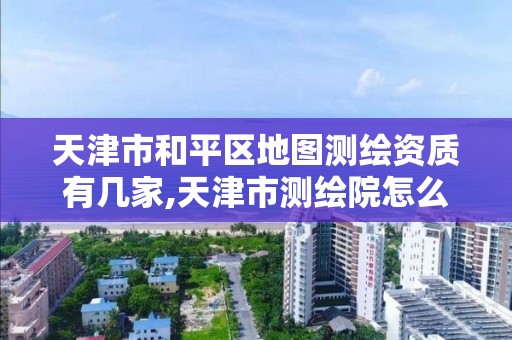 天津市和平区地图测绘资质有几家,天津市测绘院怎么样