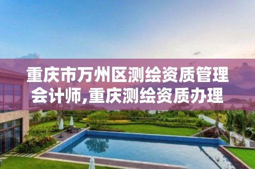 重庆市万州区测绘资质管理会计师,重庆测绘资质办理。