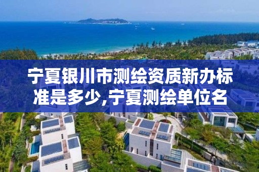 宁夏银川市测绘资质新办标准是多少,宁夏测绘单位名录。