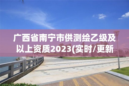 广西省南宁市供测绘乙级及以上资质2023(实时/更新中)