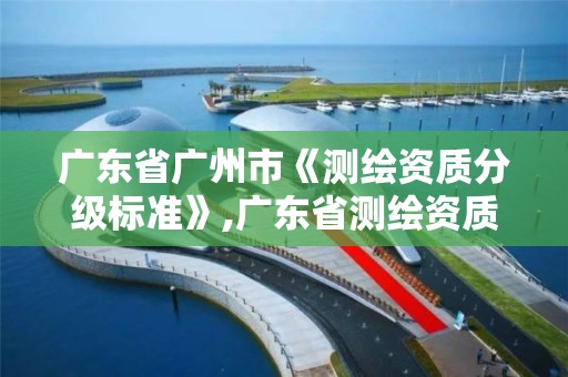 广东省广州市《测绘资质分级标准》,广东省测绘资质单位名单