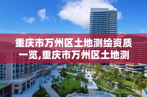 重庆市万州区土地测绘资质一览,重庆市万州区土地测绘资质一览表公示。