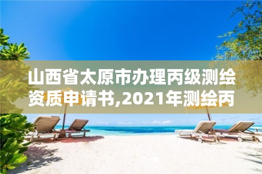 山西省太原市办理丙级测绘资质申请书,2021年测绘丙级资质申报条件。