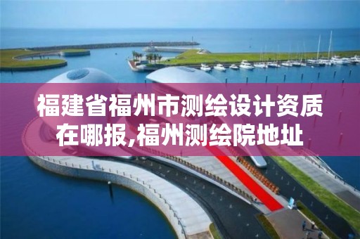 福建省福州市测绘设计资质在哪报,福州测绘院地址