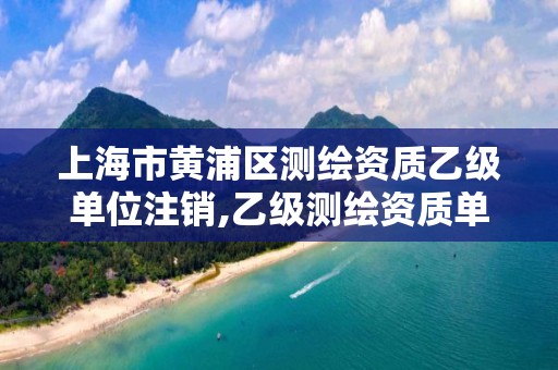 上海市黄浦区测绘资质乙级单位注销,乙级测绘资质单位查询