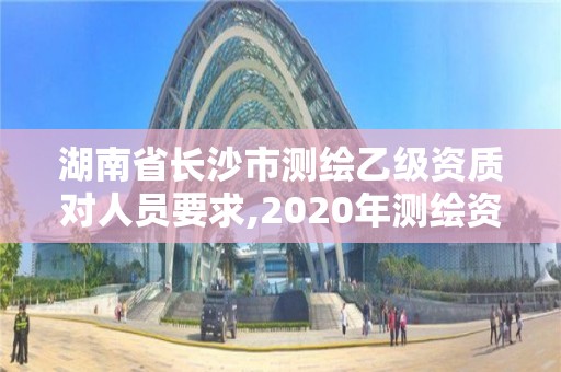 湖南省长沙市测绘乙级资质对人员要求,2020年测绘资质乙级需要什么条件