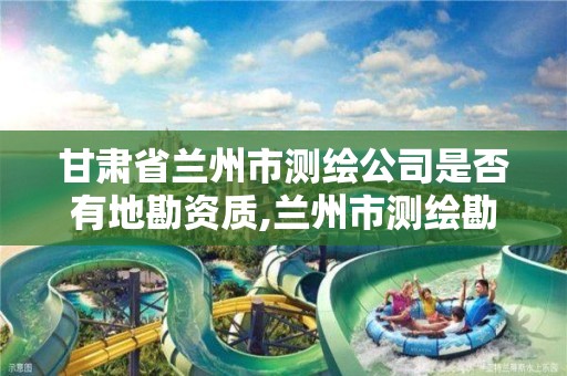 甘肃省兰州市测绘公司是否有地勘资质,兰州市测绘勘察研究院