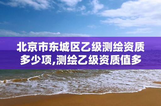 北京市东城区乙级测绘资质多少项,测绘乙级资质值多少钱。