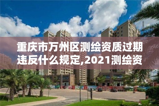 重庆市万州区测绘资质过期违反什么规定,2021测绘资质续期