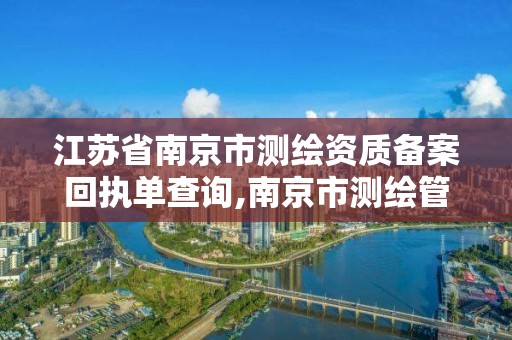 江苏省南京市测绘资质备案回执单查询,南京市测绘管理办公室。