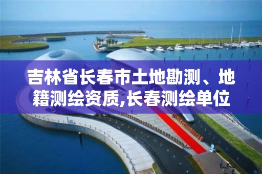 吉林省长春市土地勘测、地籍测绘资质,长春测绘单位。