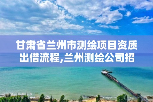 甘肃省兰州市测绘项目资质出借流程,兰州测绘公司招聘信息