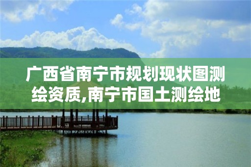 广西省南宁市规划现状图测绘资质,南宁市国土测绘地理信息中心官网