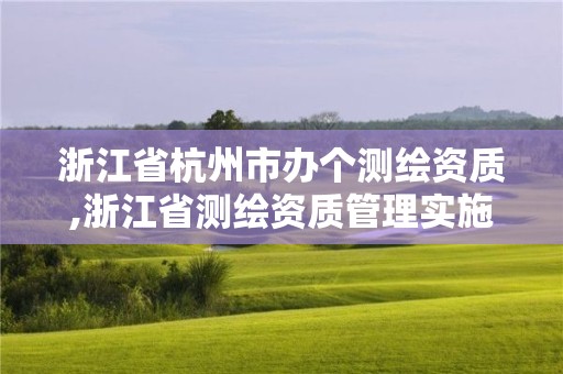 浙江省杭州市办个测绘资质,浙江省测绘资质管理实施细则