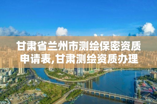 甘肃省兰州市测绘保密资质申请表,甘肃测绘资质办理