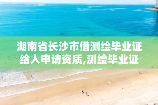 湖南省长沙市借测绘毕业证给人申请资质,测绘毕业证充当资质给多少。