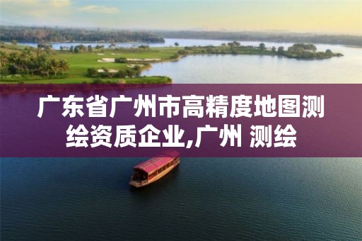 广东省广州市高精度地图测绘资质企业,广州 测绘