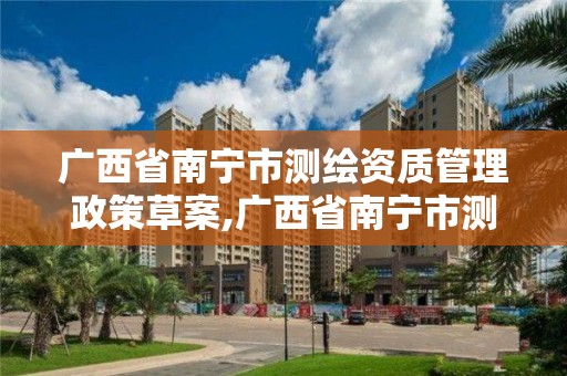 广西省南宁市测绘资质管理政策草案,广西省南宁市测绘资质管理政策草案公示