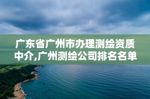 广东省广州市办理测绘资质中介,广州测绘公司排名名单