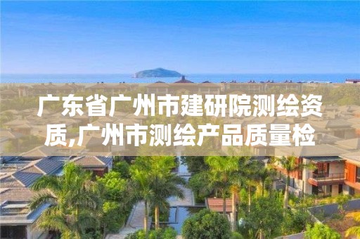 广东省广州市建研院测绘资质,广州市测绘产品质量检验中心