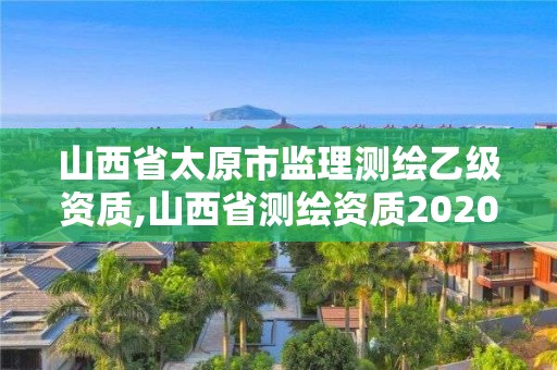 山西省太原市监理测绘乙级资质,山西省测绘资质2020