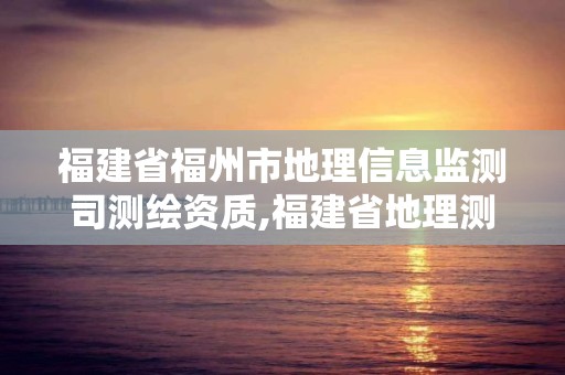 福建省福州市地理信息监测司测绘资质,福建省地理测绘信息局招聘