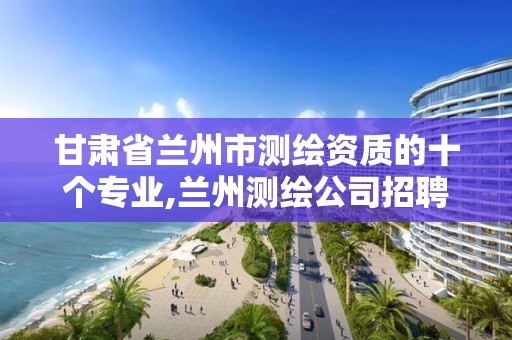 甘肃省兰州市测绘资质的十个专业,兰州测绘公司招聘信息。