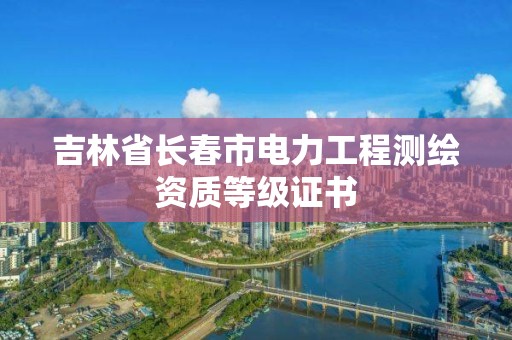 吉林省长春市电力工程测绘资质等级证书