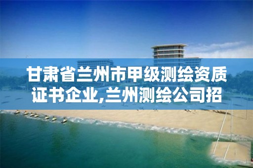 甘肃省兰州市甲级测绘资质证书企业,兰州测绘公司招聘信息。