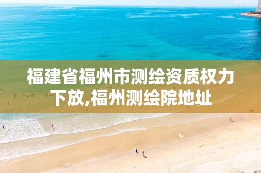 福建省福州市测绘资质权力下放,福州测绘院地址