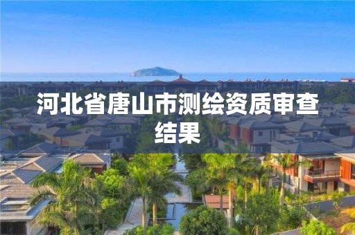 河北省唐山市测绘资质审查结果