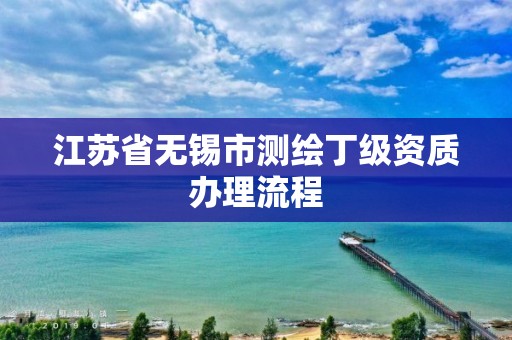 江苏省无锡市测绘丁级资质办理流程