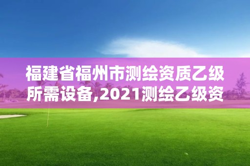 福建省福州市测绘资质乙级所需设备,2021测绘乙级资质要求