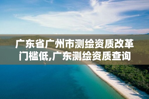 广东省广州市测绘资质改革门槛低,广东测绘资质查询