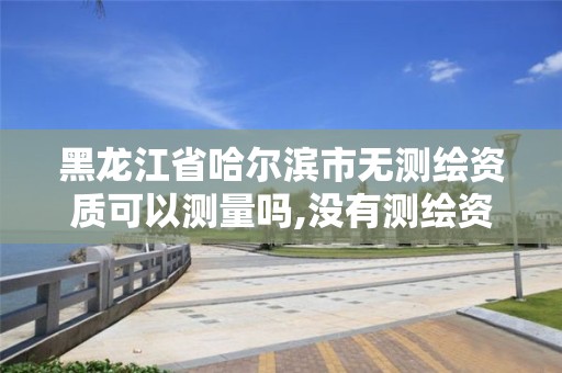 黑龙江省哈尔滨市无测绘资质可以测量吗,没有测绘资质可以测绘吗