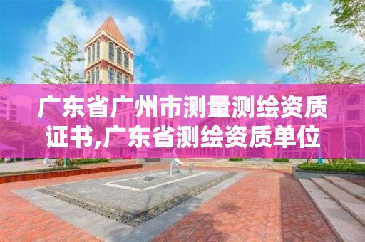 广东省广州市测量测绘资质证书,广东省测绘资质单位名单