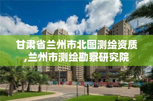 甘肃省兰州市北图测绘资质,兰州市测绘勘察研究院