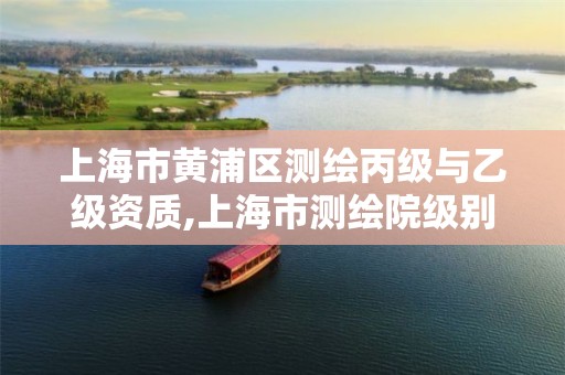 上海市黄浦区测绘丙级与乙级资质,上海市测绘院级别