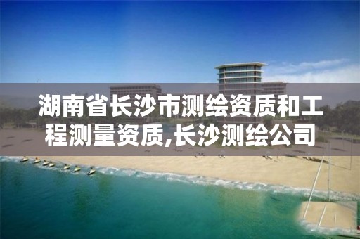 湖南省长沙市测绘资质和工程测量资质,长沙测绘公司资质有哪家