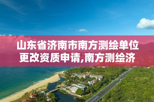 山东省济南市南方测绘单位更改资质申请,南方测绘济南分公司总经理