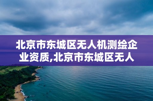 北京市东城区无人机测绘企业资质,北京市东城区无人机测绘企业资质公示。