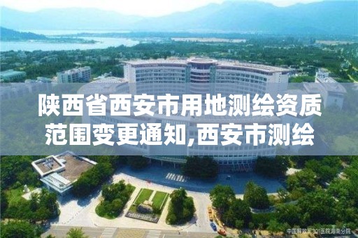 陕西省西安市用地测绘资质范围变更通知,西安市测绘地理信息局