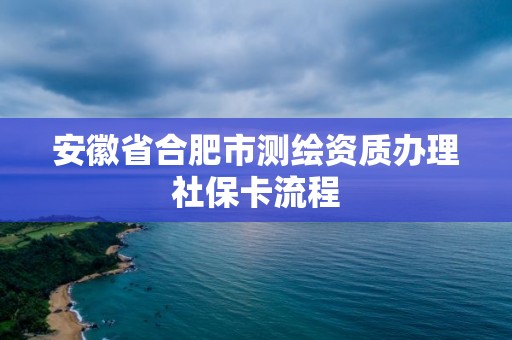 安徽省合肥市测绘资质办理社保卡流程